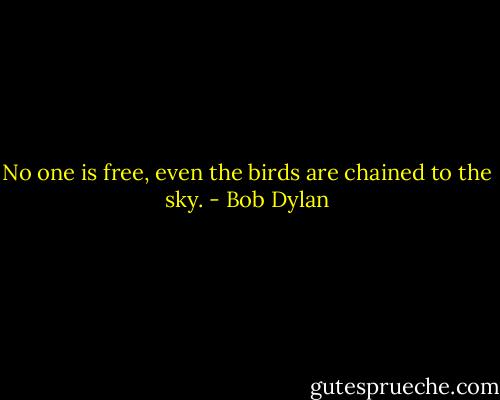 No one is free, even the birds are chained to the sky. - Bob Dylan