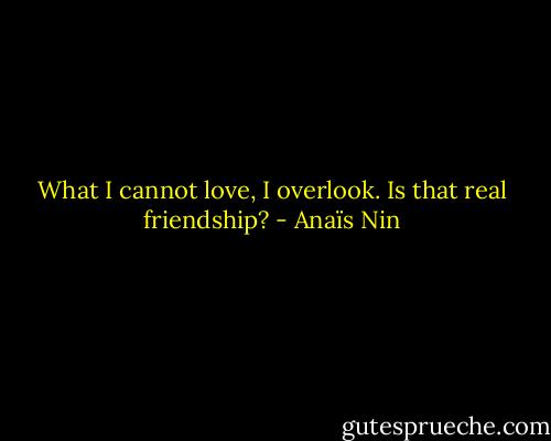 What I cannot love, I overlook. Is that real friendship? - Anaïs Nin