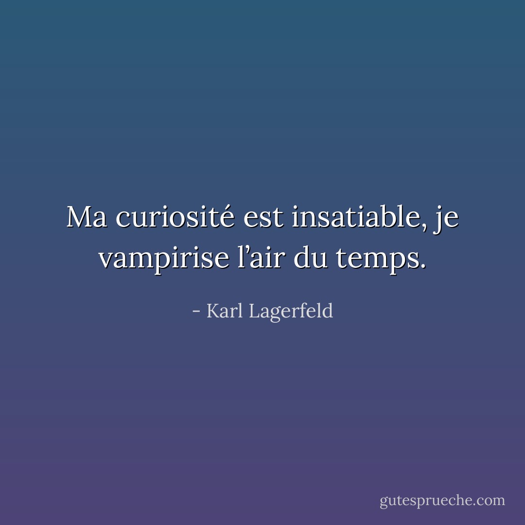 Ma curiosité est insatiable, je vampirise l’air du temps. - Karl Lagerfeld