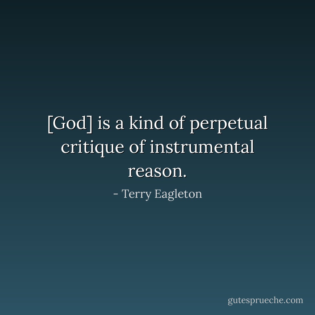 [God] is a kind of perpetual critique of instrumental reason. - Terry Eagleton