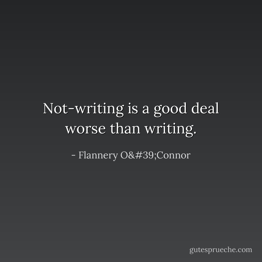Not-writing is a good deal worse than writing. - Flannery O'Connor