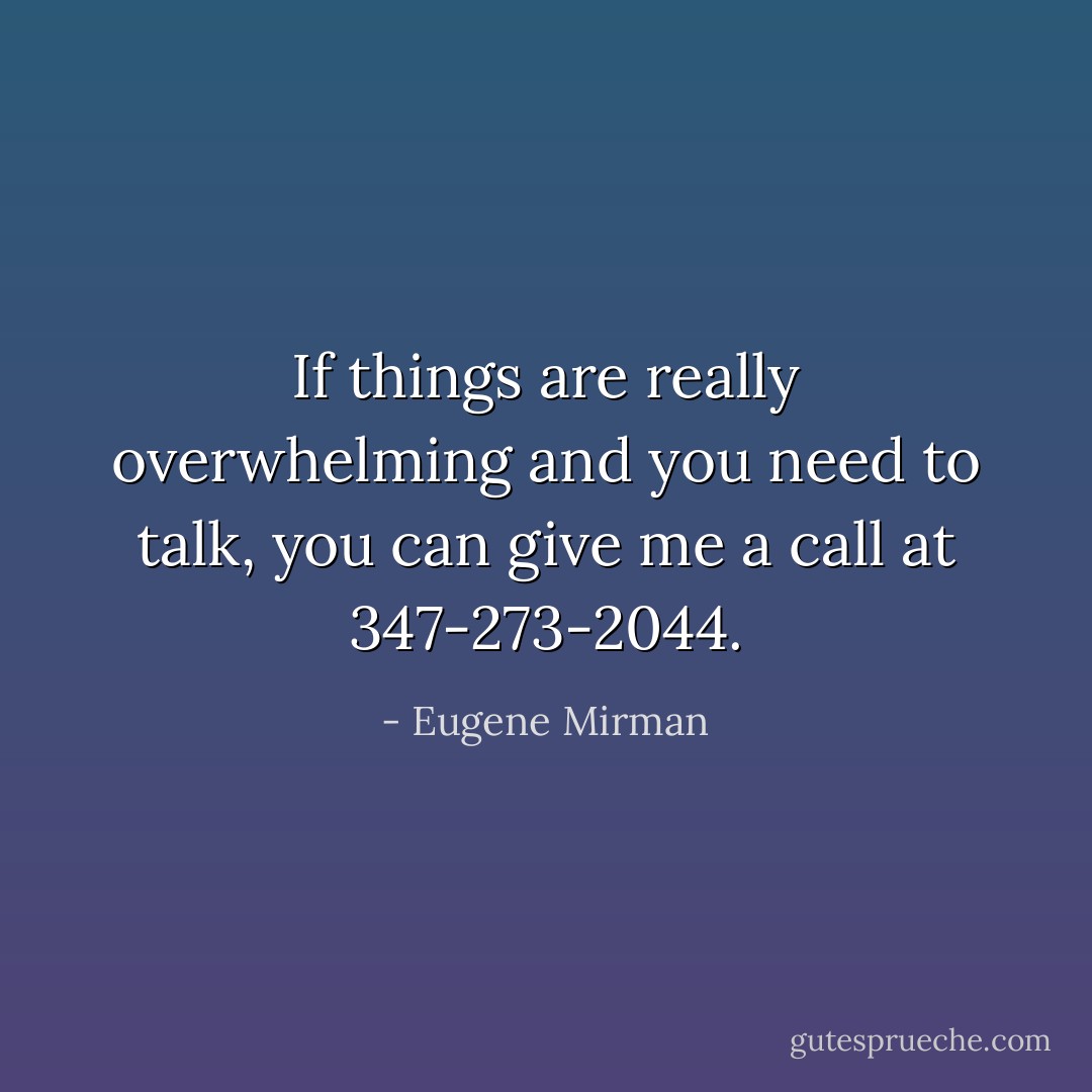 If things are really overwhelming and you need to talk, you can give me a call at 347-273-2044. - Eugene Mirman