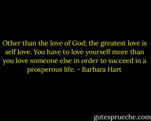 Other than the love of God; the greatest love is self love. You have to love yourself more than you love someone else in order to succeed in a prosperous life. - Barbara Hart