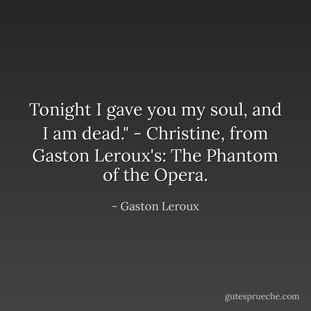 Tonight I gave you my soul, and I am dead." - Christine, from Gaston Leroux's: The Phantom of the Opera. - Gaston Leroux