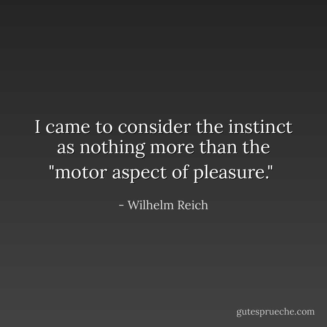 I came to consider the instinct as nothing more than the "motor aspect of pleasure."<br /> - Wilhelm Reich