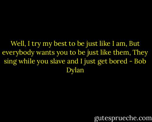 Well, I try my best to be just like I am,<br />But everybody wants you to be just like them,<br />They sing while you slave and I just get bored - Bob Dylan