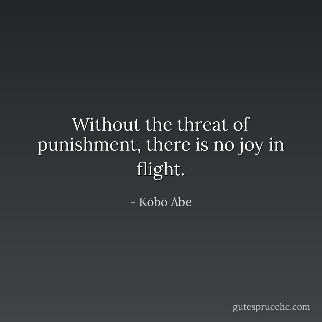 Without the threat of punishment, there is no joy in flight. - Kōbō Abe