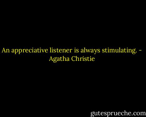 An appreciative listener is always stimulating. - Agatha Christie