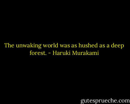 The unwaking world was as hushed as a deep forest. - Haruki Murakami