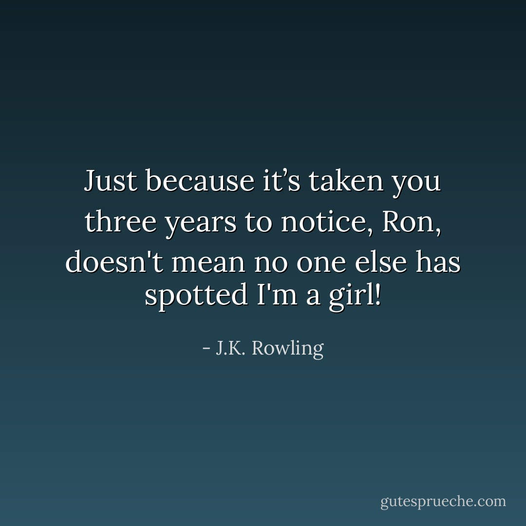 Just because it’s taken <i>you</i> three years to notice, Ron, doesn't mean no one <i>else</i> has spotted I'm a girl! - J.K. Rowling