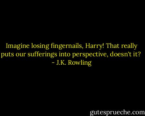 Imagine losing fingernails, Harry! That really puts our sufferings into perspective, doesn't it?  - J.K. Rowling