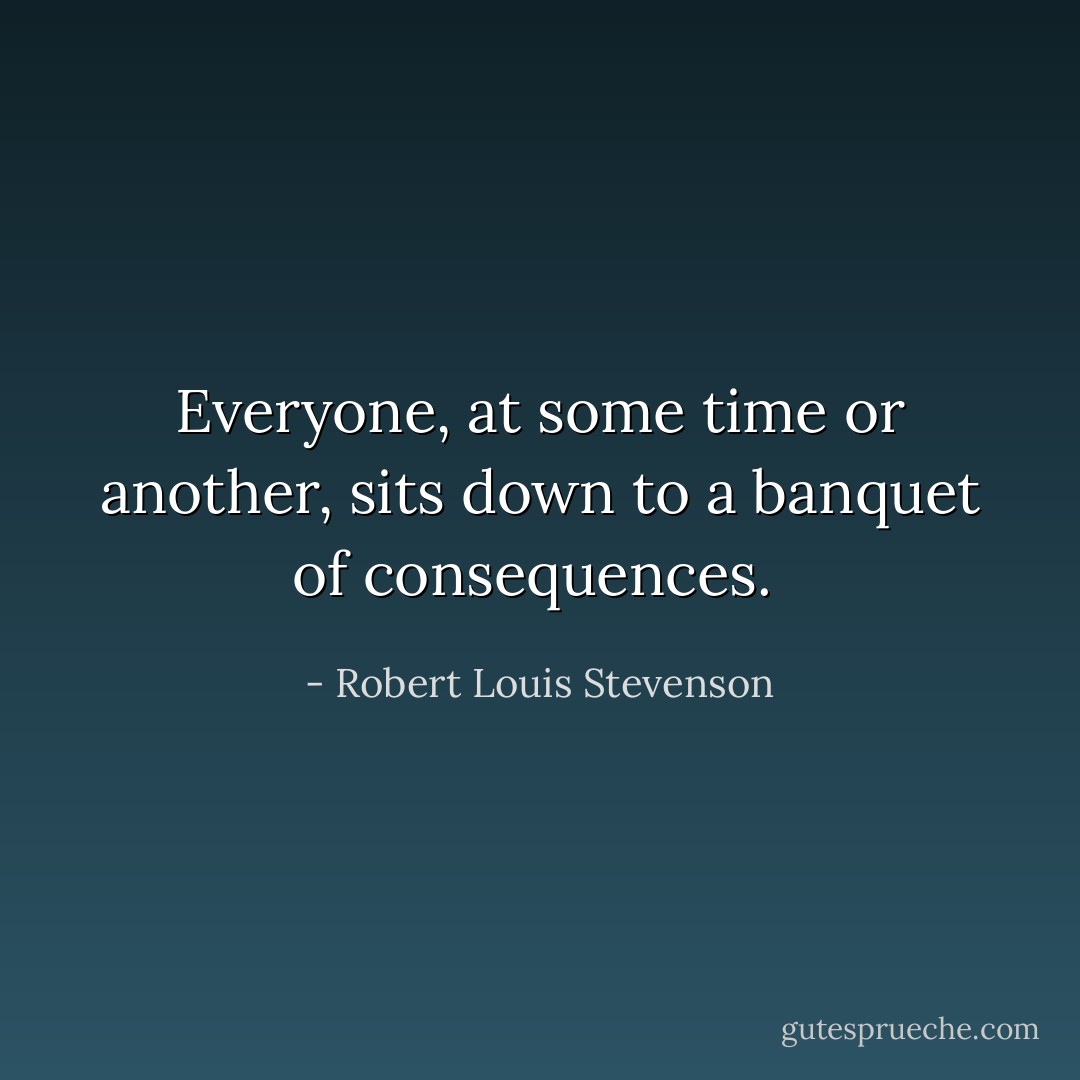 Everyone, at some time or another, sits down to a banquet of consequences.  - Robert Louis Stevenson