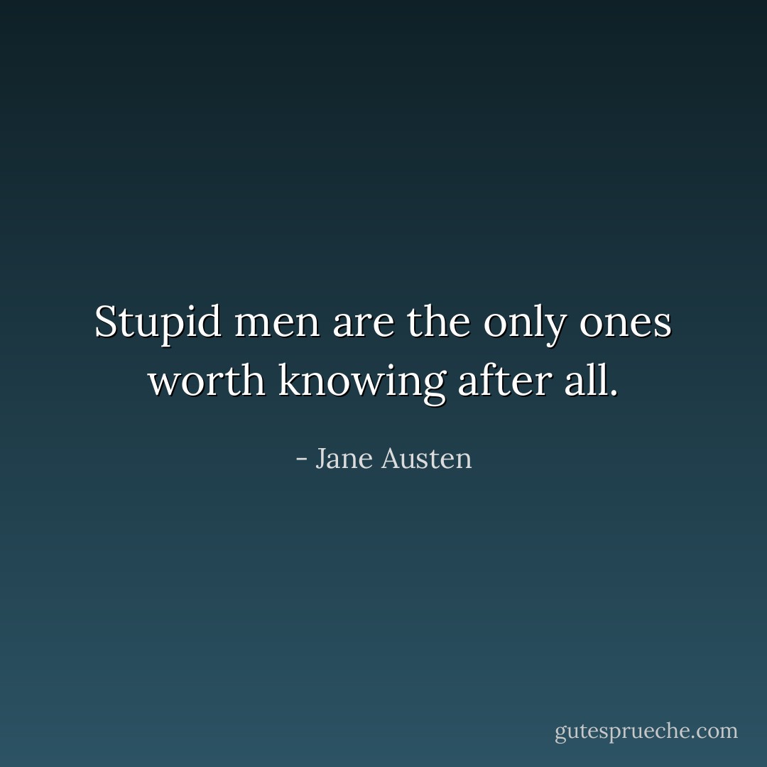 Stupid men are the only ones worth knowing after all. - Jane Austen