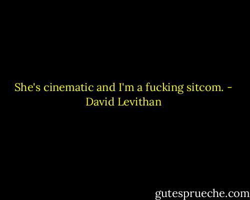 She's cinematic and I'm a fucking sitcom. - David Levithan
