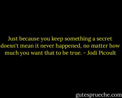 Just because you keep something a secret doesn't mean it never happened, no matter how much you want that to be true. - Jodi Picoult