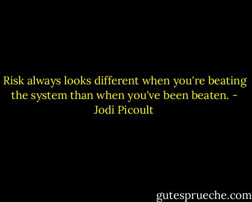 Risk always looks different when you're beating the system than when you've been beaten. - Jodi Picoult