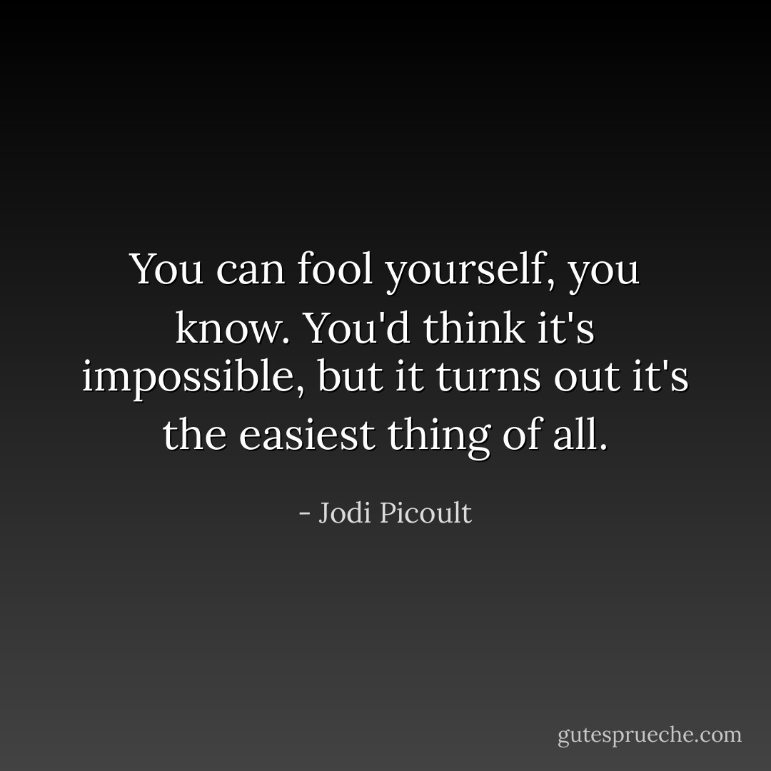 You can fool yourself, you know. You'd think it's impossible, but it turns out it's the easiest thing of all. - Jodi Picoult