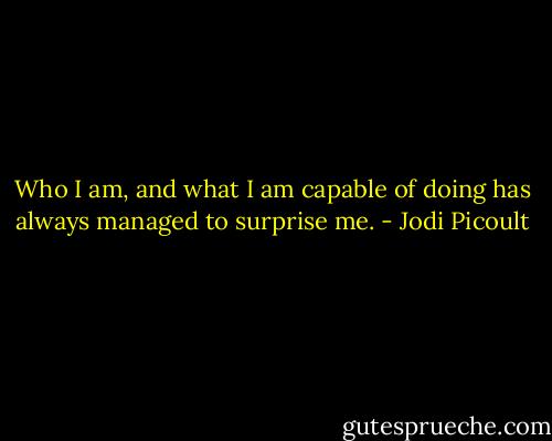 Who I am, and what I am capable of doing has always managed to surprise me. - Jodi Picoult