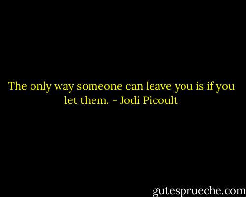 The only way someone can leave you is if you let them. - Jodi Picoult