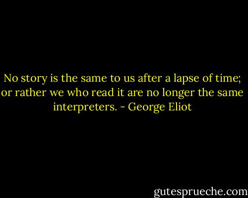 No story is the same to us after a lapse of time; or rather we who read it<br />are no longer the same interpreters. - George Eliot