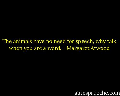 The animals have no need for speech, why talk when you are a word. - Margaret Atwood