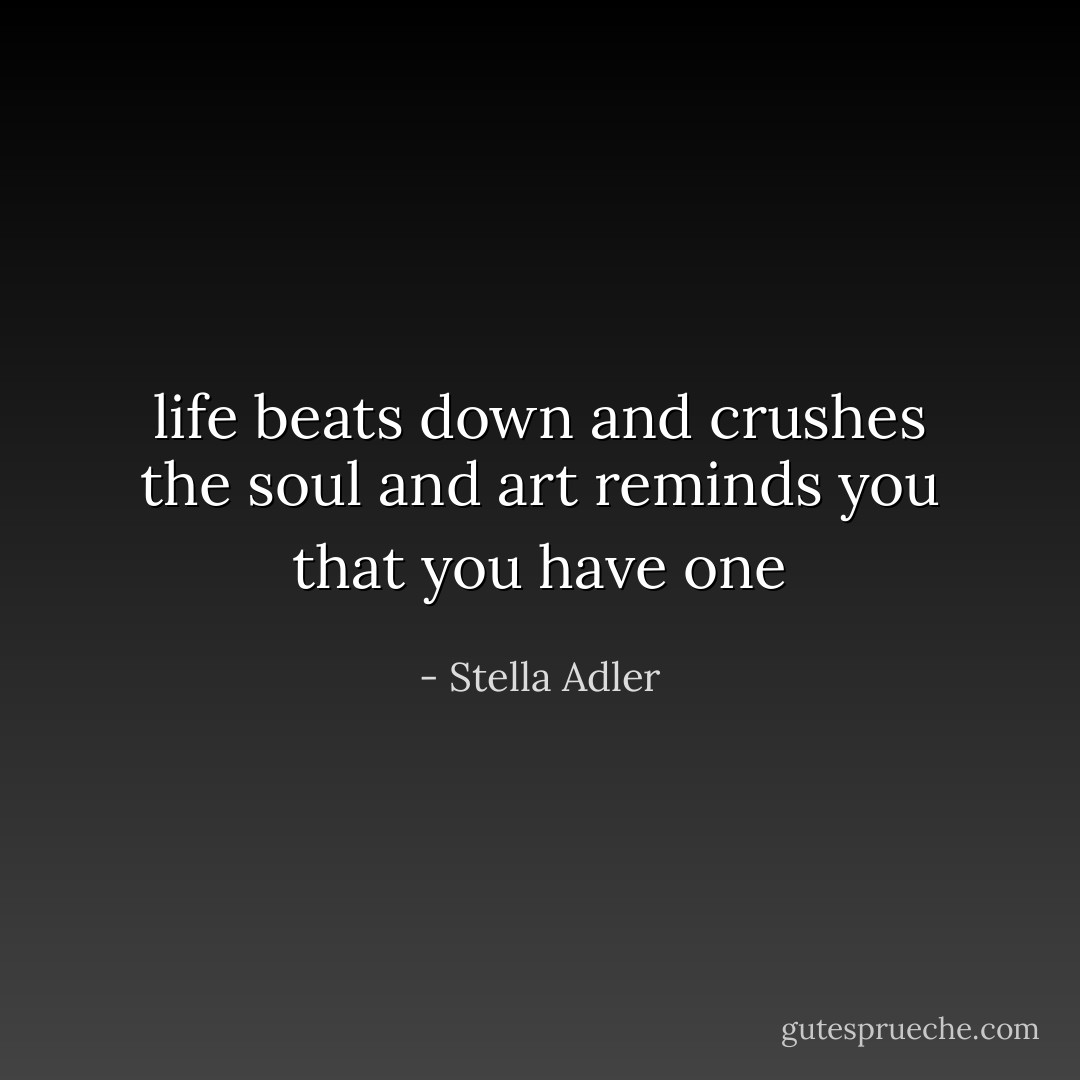 life beats down and crushes the soul and art reminds you that you have one - Stella Adler