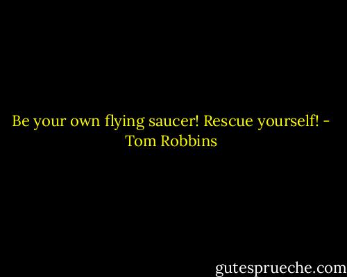 Be your own flying saucer! Rescue yourself! - Tom Robbins