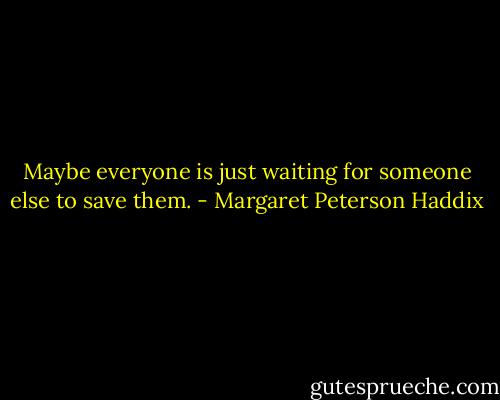 Maybe everyone is just waiting for someone else to save them. - Margaret Peterson Haddix