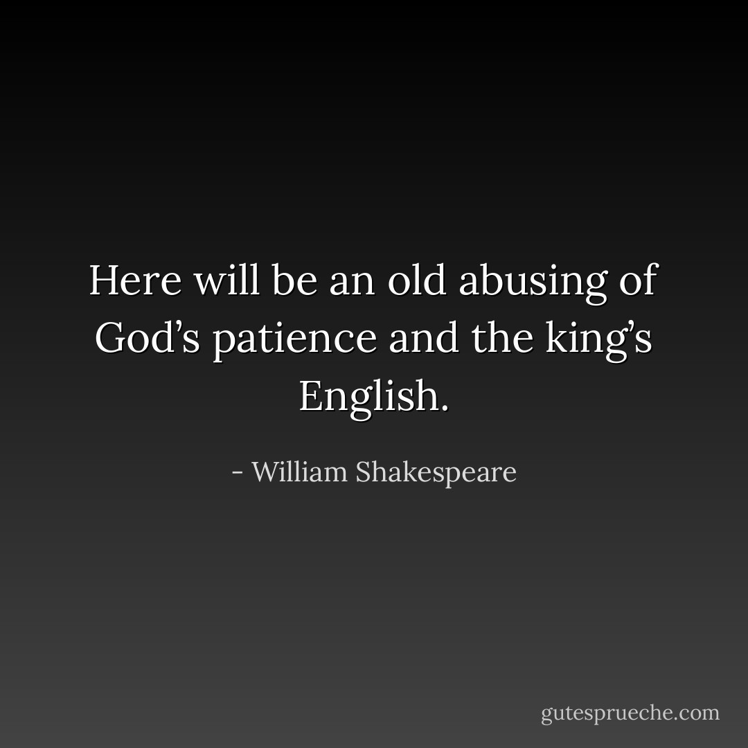 Here will be an old abusing of God’s patience and the king’s English. - William Shakespeare