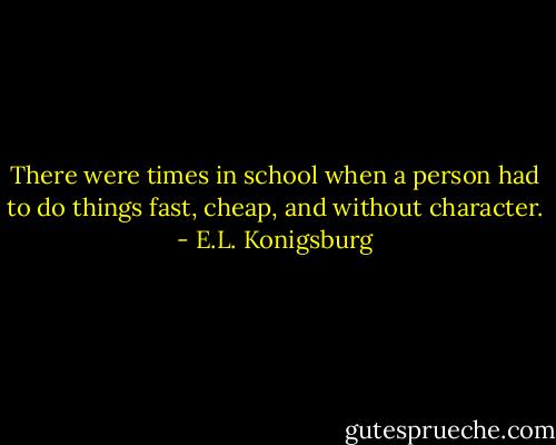 There were times in school when a person had to do things fast, cheap, and without character. - E.L. Konigsburg