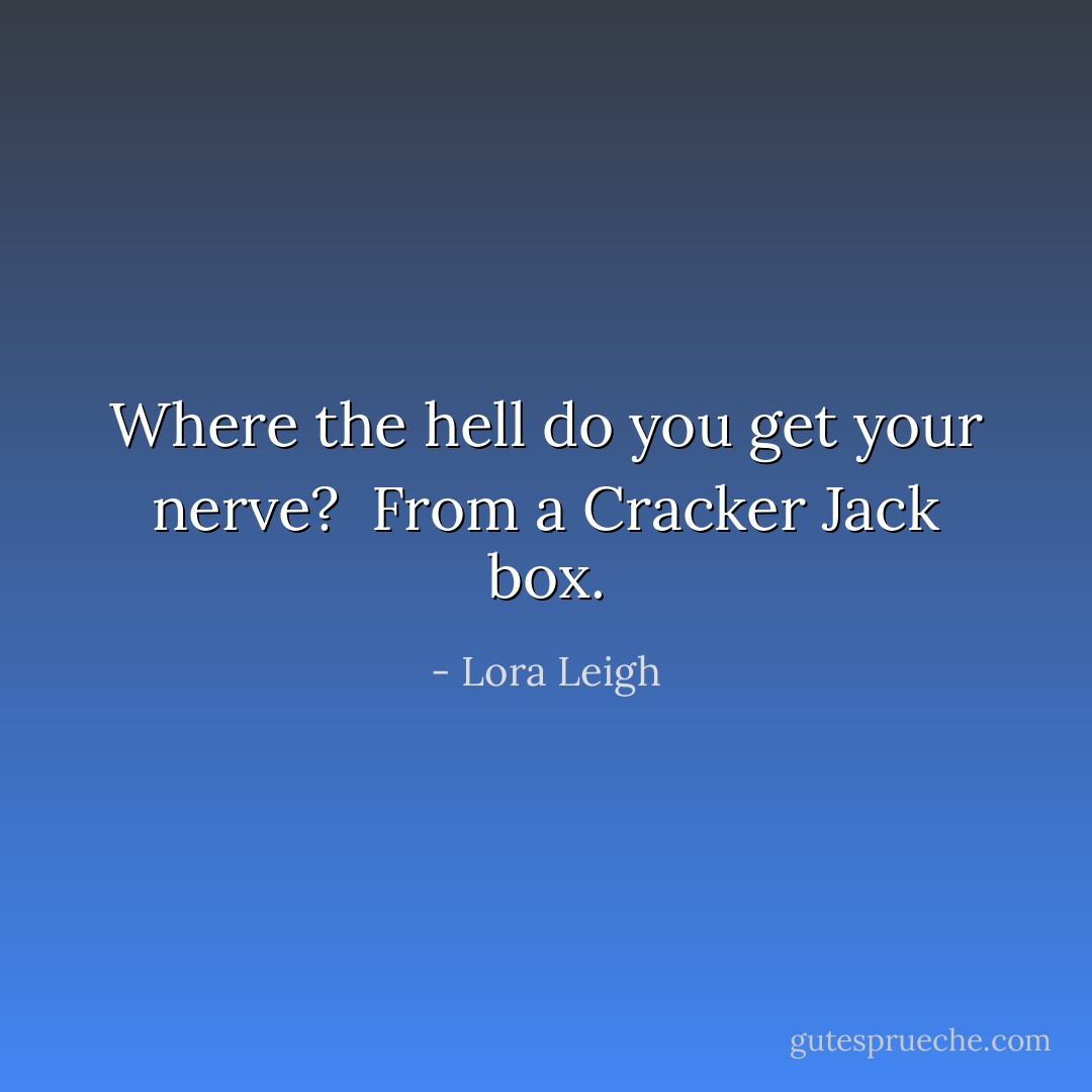 Where the hell do you get your nerve? <br />From a Cracker Jack box. - Lora Leigh
