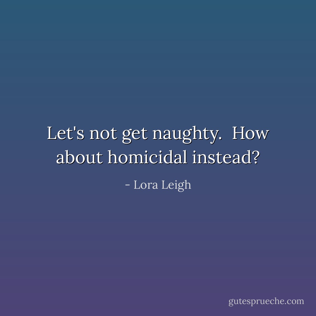 Let's not get naughty. <br />How about homicidal instead? - Lora Leigh