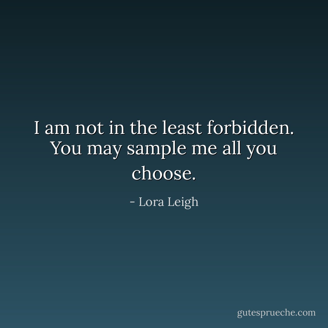 I am not in the least forbidden. You may sample me all you choose. - Lora Leigh