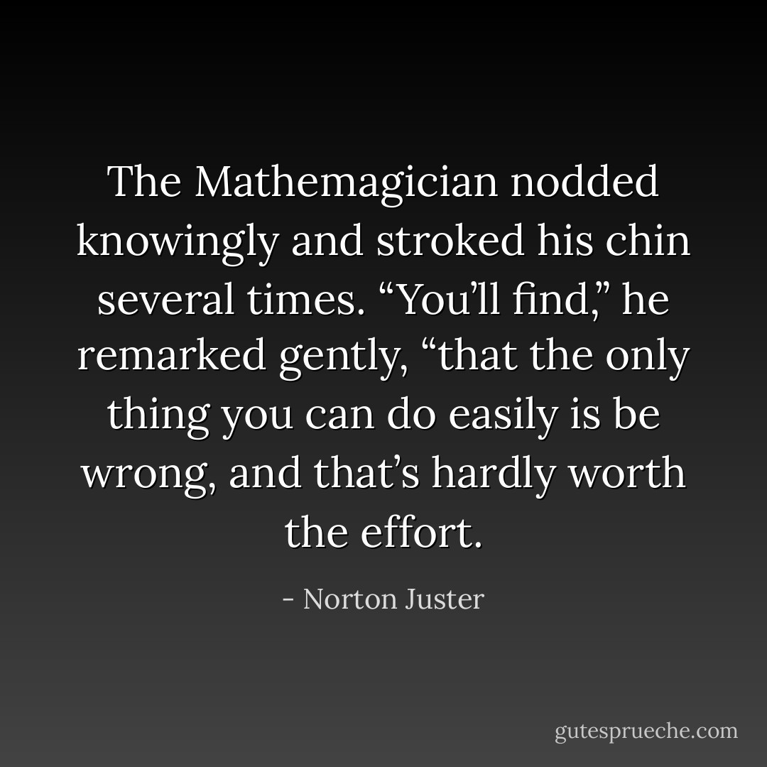 The Mathemagician nodded knowingly and stroked his chin several times. “You’ll find,” he remarked gently, “that the only thing you can do easily is be wrong, and that’s hardly worth the effort. - Norton Juster