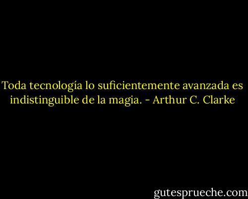 Toda tecnología lo suficientemente avanzada es indistinguible de la magia. - Arthur C. Clarke