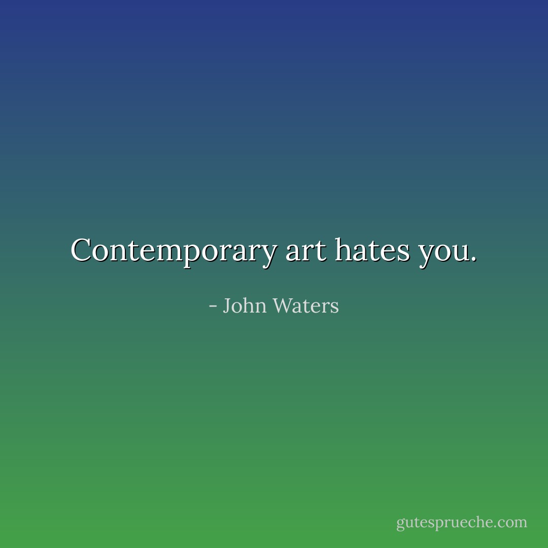 Contemporary art hates you. - John Waters