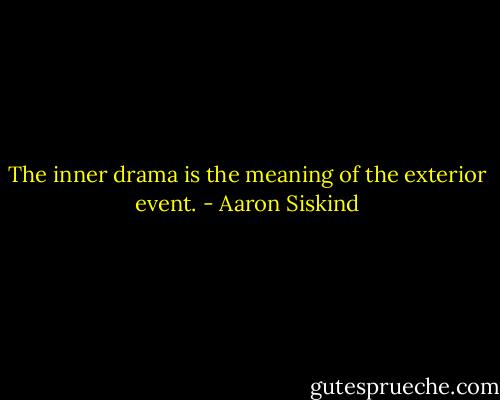 The inner drama is the meaning of the exterior event. - Aaron Siskind