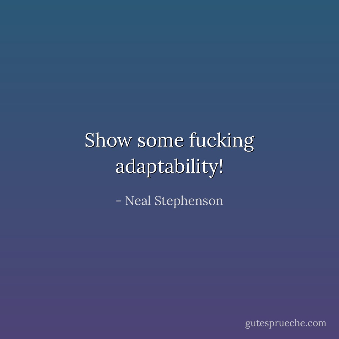 Show some fucking adaptability! - Neal Stephenson