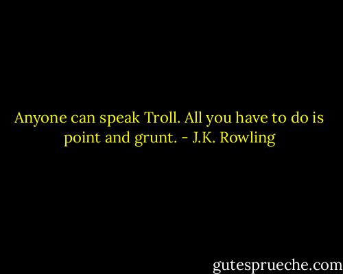 Anyone can speak Troll. All you have to do is point and grunt. - J.K. Rowling