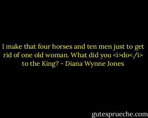 I make that four horses and ten men just to get rid of one old woman. What did you <i>do</i> to the King? - Diana Wynne Jones