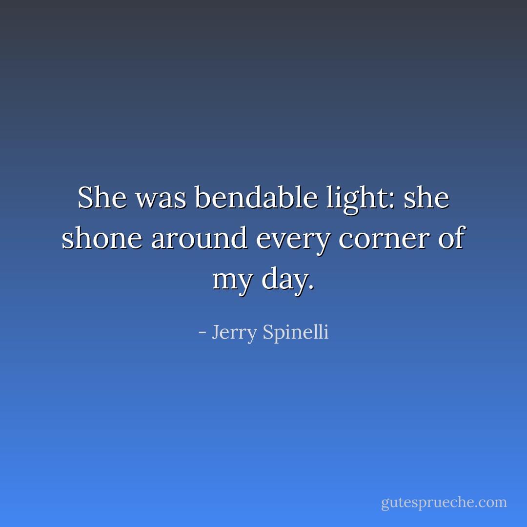 She was bendable light: she shone around every corner of my day. - Jerry Spinelli