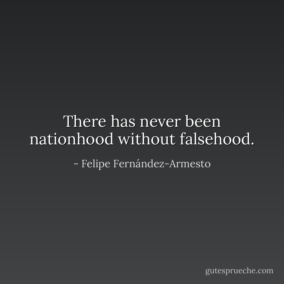 There has never been nationhood without falsehood. - Felipe Fernández-Armesto