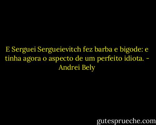 E Serguei Sergueievitch fez barba e bigode: e tinha agora o aspecto de um perfeito idiota. - Andrei Bely