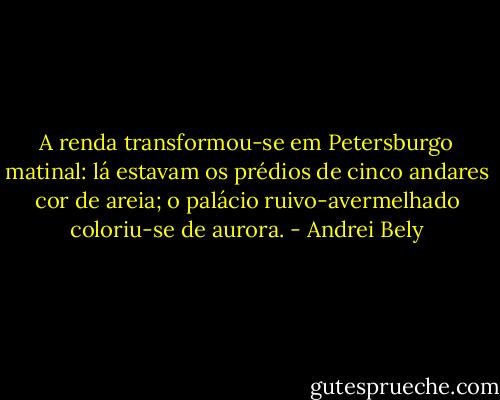 A renda transformou-se em Petersburgo matinal: lá estavam os prédios de cinco andares cor de areia; o palácio ruivo-avermelhado coloriu-se de aurora. - Andrei Bely