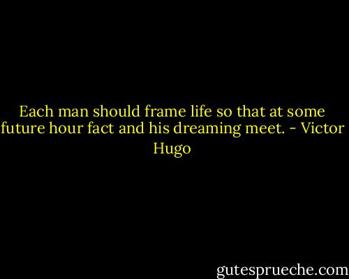 Each man should frame life so that at some future hour fact and his dreaming meet. - Victor Hugo