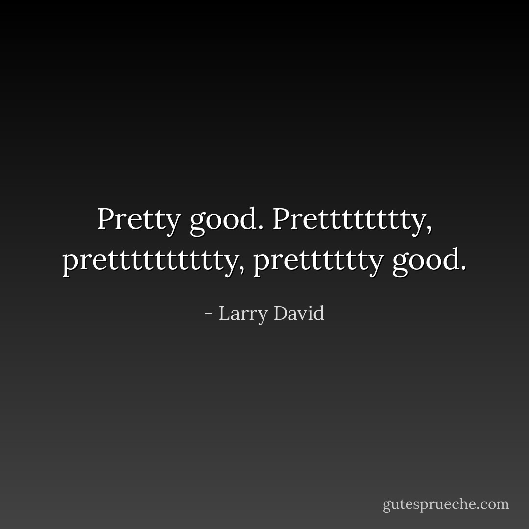 Pretty good. Pretttttttty, pretttttttttty, pretttttty good. - Larry David