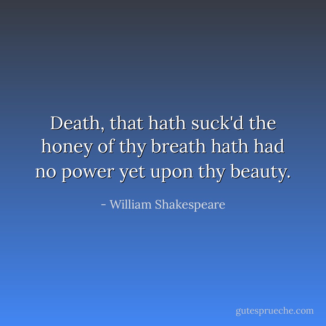 Death, that hath suck'd the honey of thy breath hath had no power yet upon thy beauty. - William Shakespeare