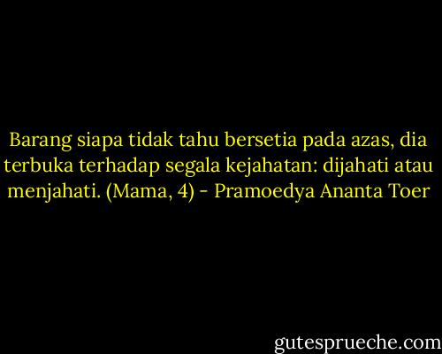 Barang siapa tidak tahu bersetia pada azas, dia terbuka terhadap segala kejahatan: dijahati atau menjahati. (Mama, 4) - Pramoedya Ananta Toer
