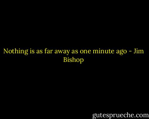 Nothing is as far away as one minute ago - Jim Bishop
