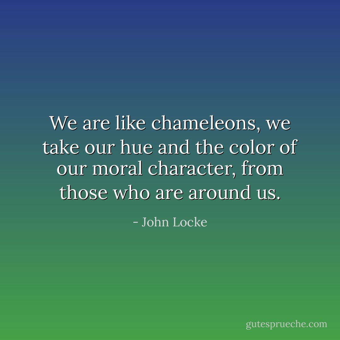 We are like chameleons, we take our hue and the color of our moral character, from those who are around us. - John Locke